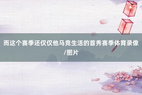 而这个赛季还仅仅他马竞生活的首秀赛季体育录像/图片