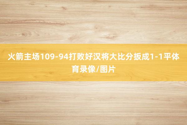 火箭主场109-94打败好汉将大比分扳成1-1平体育录像/图片