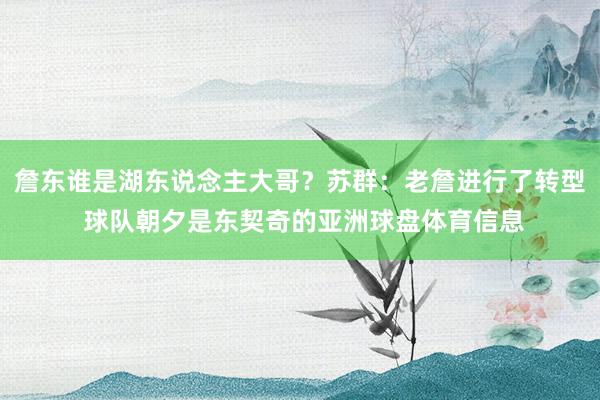 詹东谁是湖东说念主大哥？苏群：老詹进行了转型 球队朝夕是东契奇的亚洲球盘体育信息