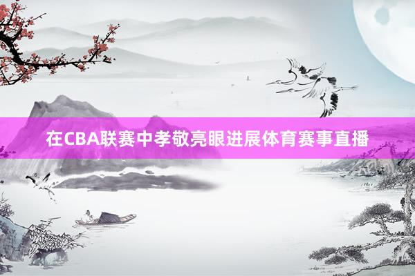 在CBA联赛中孝敬亮眼进展体育赛事直播