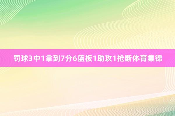 罚球3中1拿到7分6篮板1助攻1抢断体育集锦