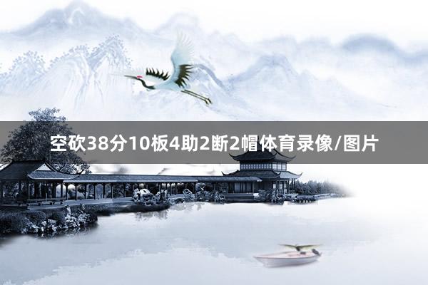 空砍38分10板4助2断2帽体育录像/图片
