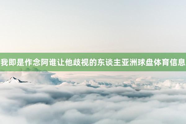 我即是作念阿谁让他歧视的东谈主亚洲球盘体育信息