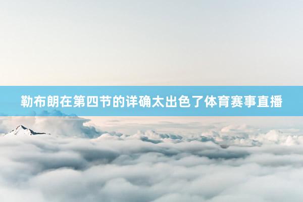 勒布朗在第四节的详确太出色了体育赛事直播
