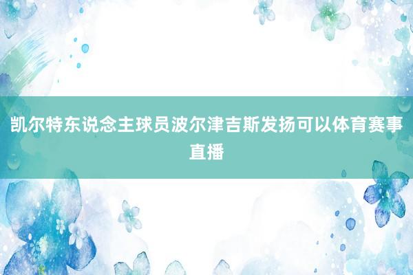凯尔特东说念主球员波尔津吉斯发扬可以体育赛事直播