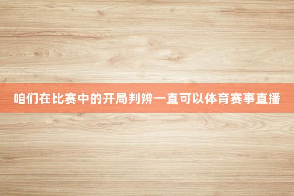 咱们在比赛中的开局判辨一直可以体育赛事直播