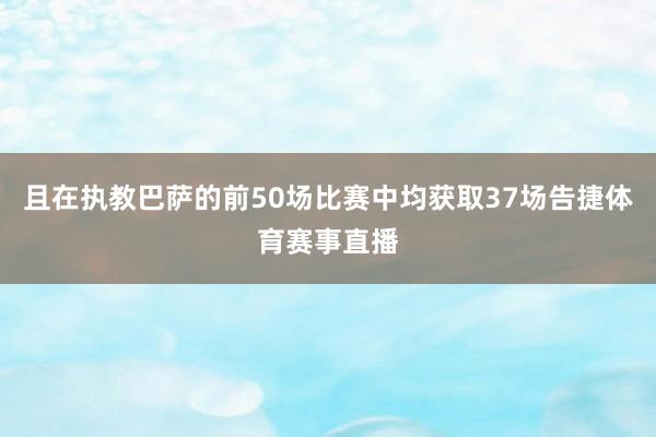且在执教巴萨的前50场比赛中均获取37场告捷体育赛事直播