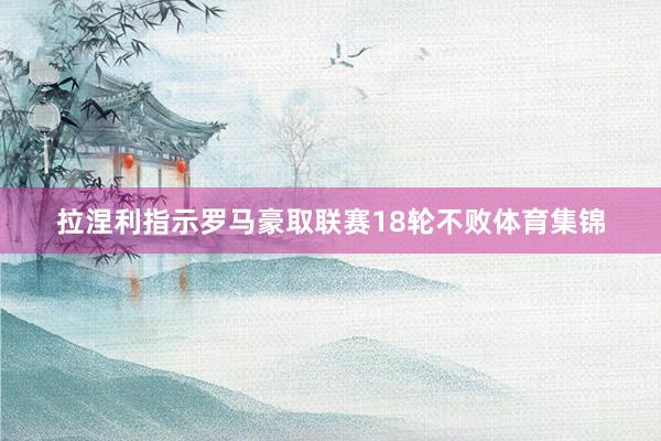 拉涅利指示罗马豪取联赛18轮不败体育集锦