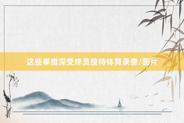 这些举措深受球员接待体育录像/图片