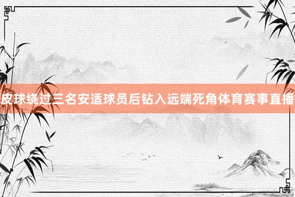 皮球绕过三名安适球员后钻入远端死角体育赛事直播