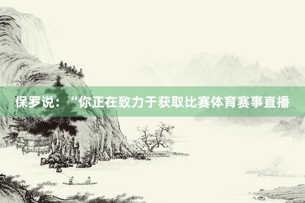 保罗说：“你正在致力于获取比赛体育赛事直播