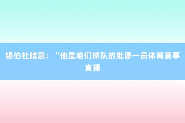 锡伯杜暗意：“他是咱们球队的纰谬一员体育赛事直播