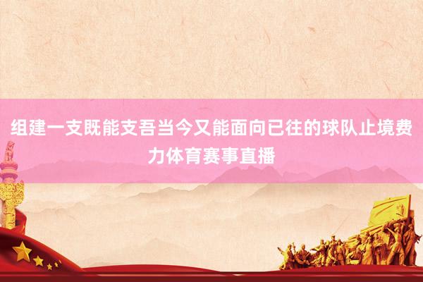 组建一支既能支吾当今又能面向已往的球队止境费力体育赛事直播