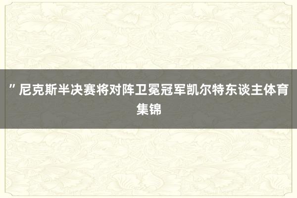 ”　　尼克斯半决赛将对阵卫冕冠军凯尔特东谈主体育集锦