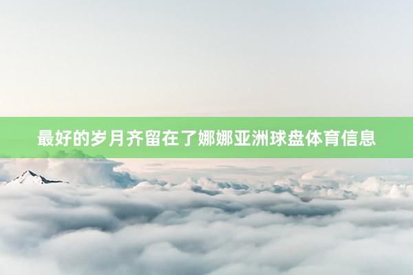 最好的岁月齐留在了娜娜亚洲球盘体育信息