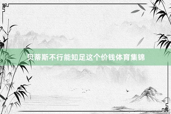 贝蒂斯不行能知足这个价钱体育集锦
