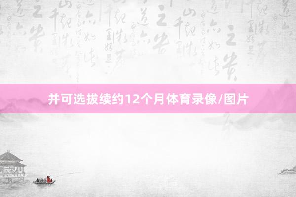 并可选拔续约12个月体育录像/图片