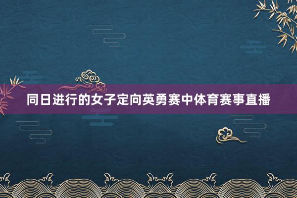 同日进行的女子定向英勇赛中体育赛事直播
