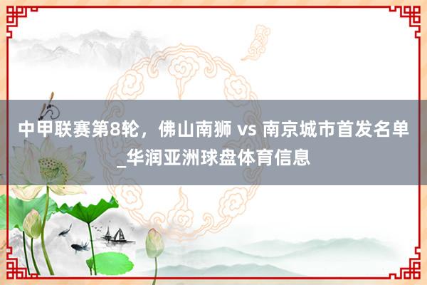 中甲联赛第8轮，佛山南狮 vs 南京城市首发名单_华润亚洲球盘体育信息