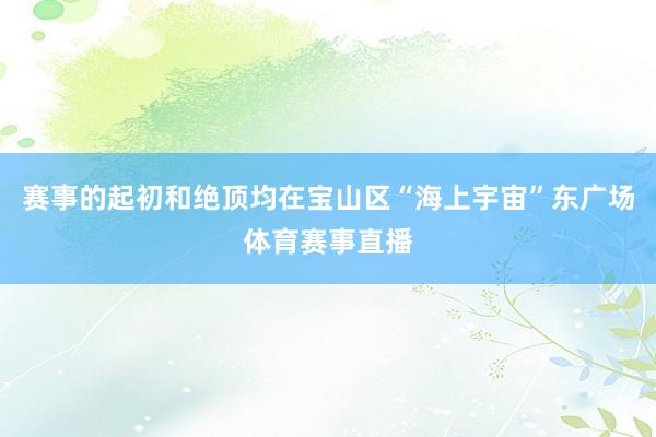 赛事的起初和绝顶均在宝山区“海上宇宙”东广场体育赛事直播