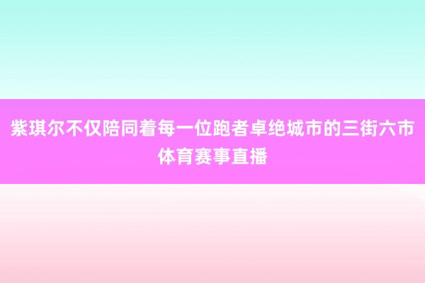 紫琪尔不仅陪同着每一位跑者卓绝城市的三街六市体育赛事直播