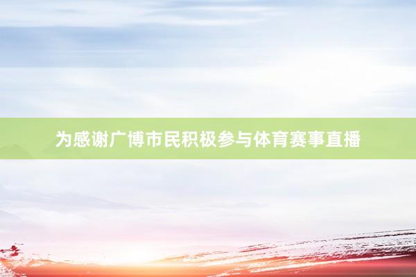 为感谢广博市民积极参与体育赛事直播