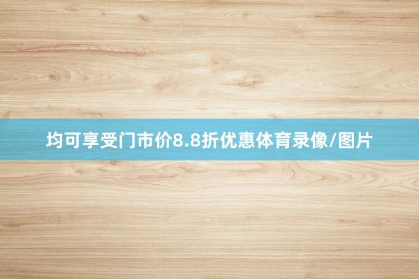 均可享受门市价8.8折优惠体育录像/图片