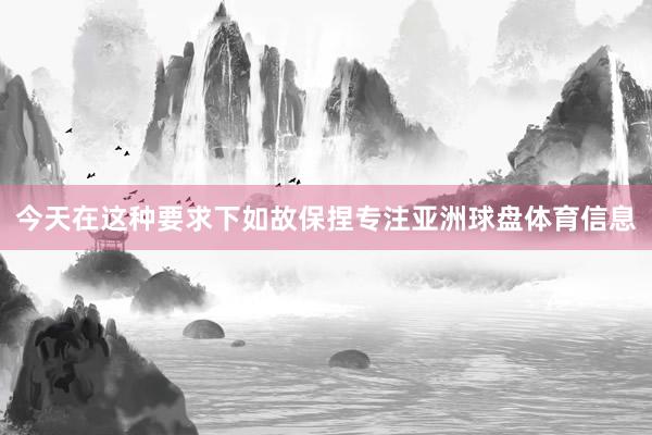 今天在这种要求下如故保捏专注亚洲球盘体育信息