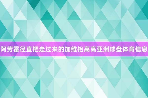 阿劳霍径直把走过来的加维抬高高亚洲球盘体育信息