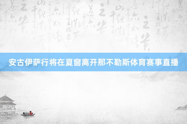 安古伊萨行将在夏窗离开那不勒斯体育赛事直播