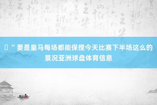 ​”要是皇马每场都能保捏今天比赛下半场这么的景况亚洲球盘体育信息
