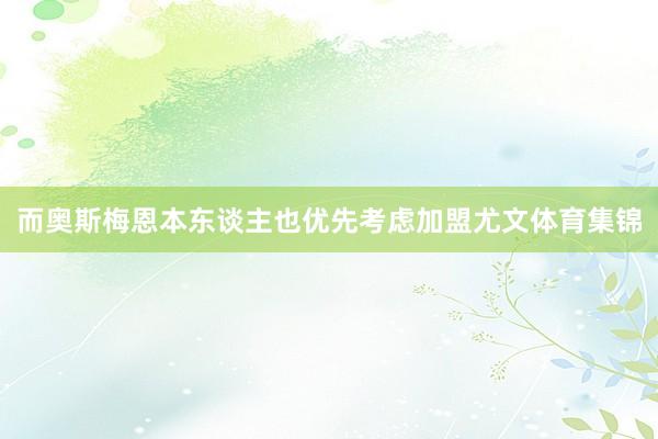 而奥斯梅恩本东谈主也优先考虑加盟尤文体育集锦