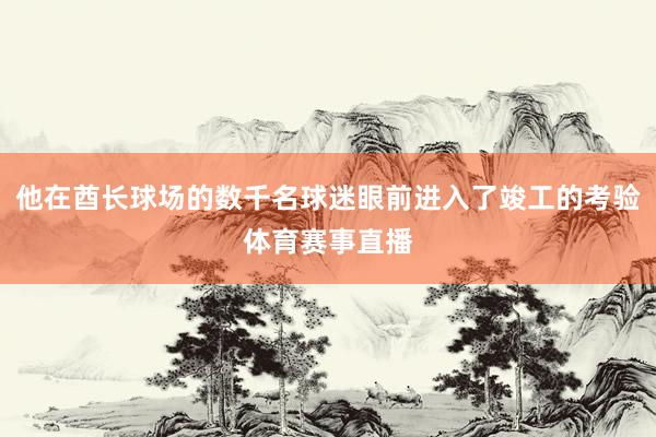 他在酋长球场的数千名球迷眼前进入了竣工的考验体育赛事直播