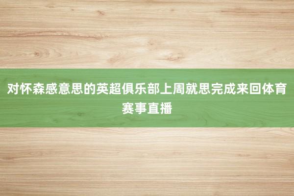 对怀森感意思的英超俱乐部上周就思完成来回体育赛事直播