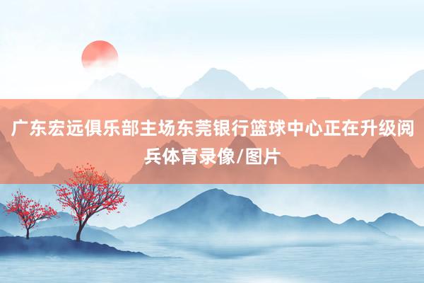 广东宏远俱乐部主场东莞银行篮球中心正在升级阅兵体育录像/图片