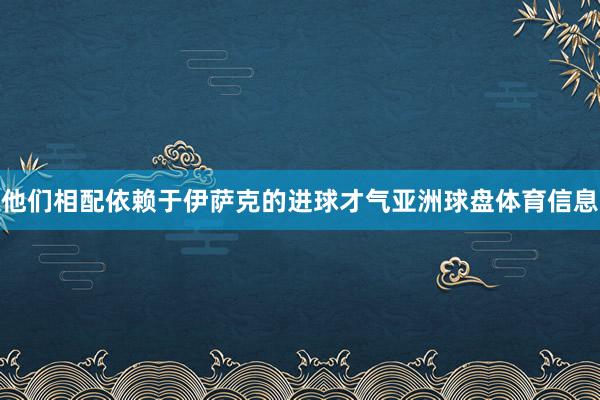 他们相配依赖于伊萨克的进球才气亚洲球盘体育信息