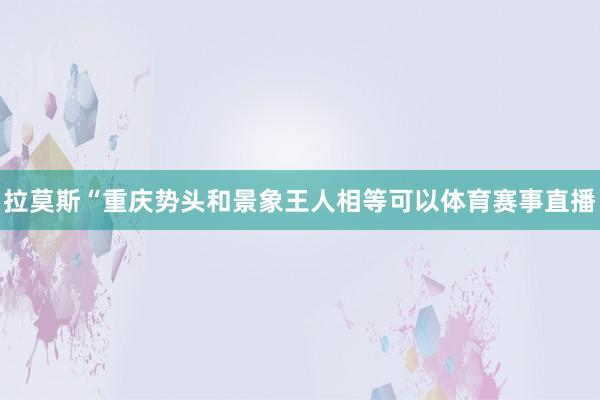 拉莫斯“重庆势头和景象王人相等可以体育赛事直播
