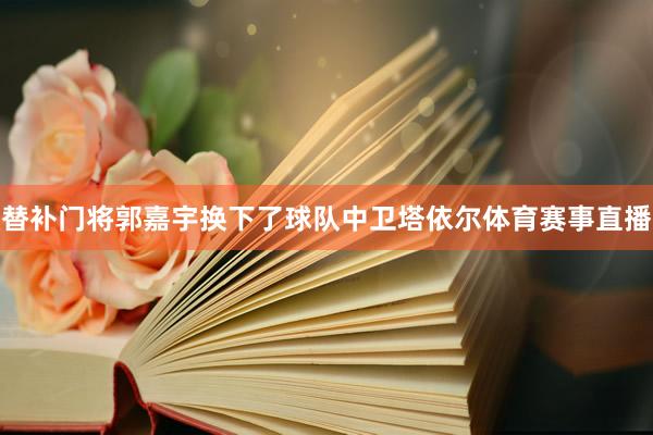 替补门将郭嘉宇换下了球队中卫塔依尔体育赛事直播
