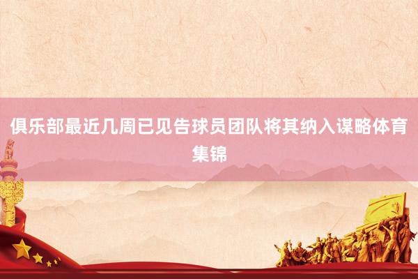 俱乐部最近几周已见告球员团队将其纳入谋略体育集锦