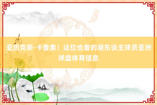 亚历克斯·卡鲁索！这位也曾的湖东谈主球员亚洲球盘体育信息
