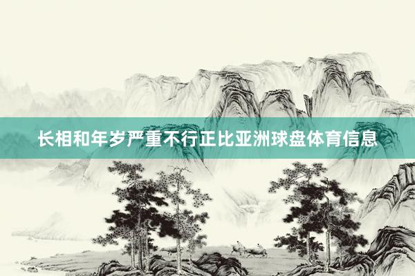 长相和年岁严重不行正比亚洲球盘体育信息