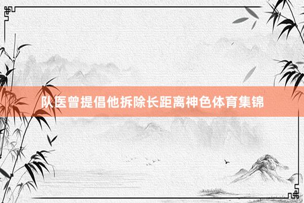 队医曾提倡他拆除长距离神色体育集锦