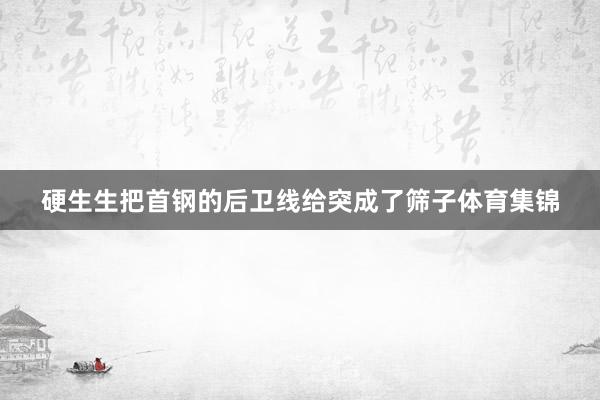 硬生生把首钢的后卫线给突成了筛子体育集锦