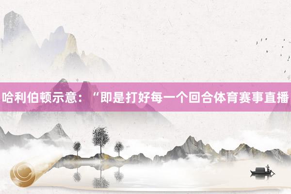 哈利伯顿示意：“即是打好每一个回合体育赛事直播