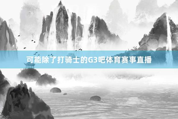 可能除了打骑士的G3吧体育赛事直播
