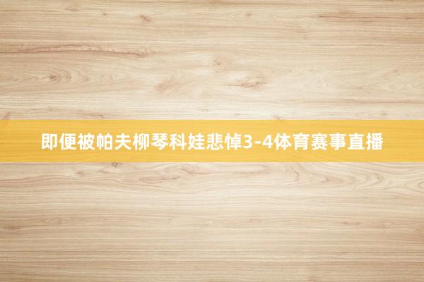 即便被帕夫柳琴科娃悲悼3-4体育赛事直播