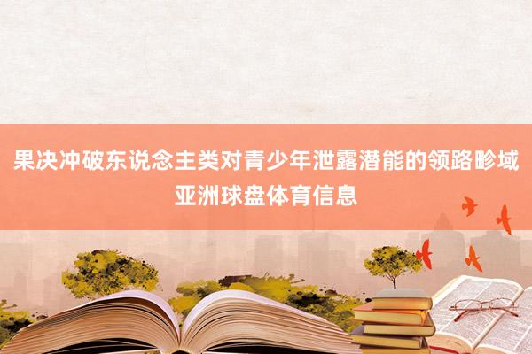 果决冲破东说念主类对青少年泄露潜能的领路畛域亚洲球盘体育信息