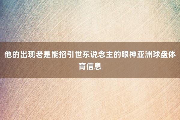他的出现老是能招引世东说念主的眼神亚洲球盘体育信息