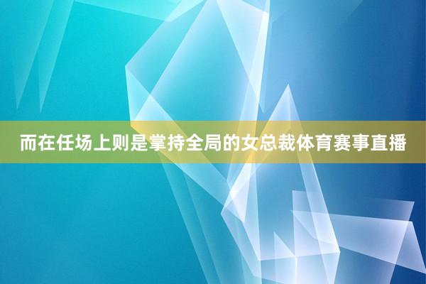 而在任场上则是掌持全局的女总裁体育赛事直播