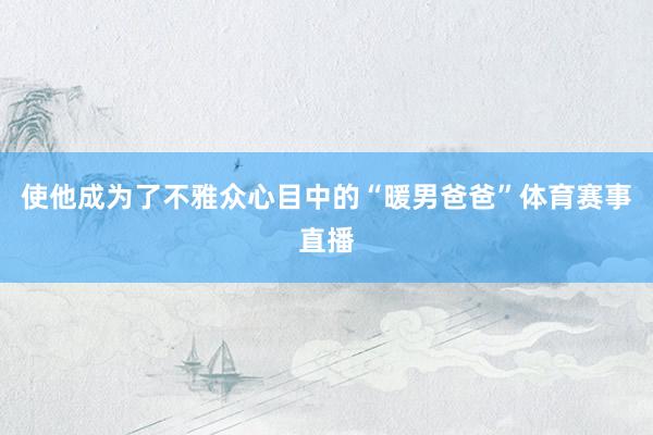 使他成为了不雅众心目中的“暖男爸爸”体育赛事直播
